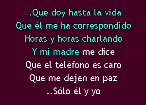 ..Que doy hasta la Vida
Que e l me ha correspondido
Horas y horas charlando
Y mi madre me dice
Que el tele fono es caro
Que me dejen en paz

..Sdlo a y yo I