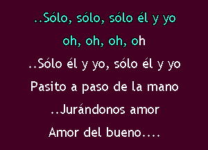 ..Sdlo, s6lo, sdlo e l y yo
oh, oh, oh, oh

..Sdlo d y yo, 5le ell y yo

Pasito a paso de la mano
..Jurandonos amor

Amor del bueno....