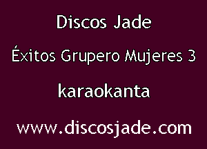 Discos Jade

Exitos Grupero Mujeres 3

karaokanta

www.discosjade.com