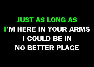 JUST AS LONG AS
PM HERE IN YOUR ARMS
I COULD BE IN
NO BE'ITER PLACE