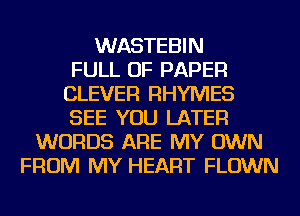 WASTEBIN
FULL OF PAPER
CLEVER RHYMES
SEE YOU LATER
WORDS ARE MY OWN
FROM MY HEART FLOWN
