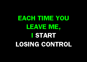 EACH TIME YOU
LEAVE ME,

I START
LOSING CONTROL