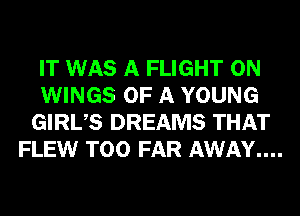 IT WAS A FLIGHT 0N
WINGS OF A YOUNG
GIRUS DREAMS THAT
FLEW T00 FAR AWAY....