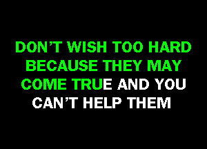 DONT WISH T00 HARD
BECAUSE THEY MAY
COME TRUE AND YOU
CANT HELP THEM
