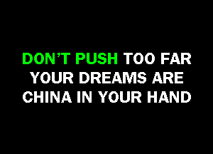 DONT PUSH T00 FAR
YOUR DREAMS ARE
CHINA IN YOUR HAND