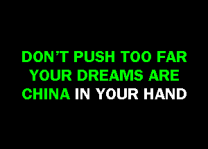DONT PUSH T00 FAR
YOUR DREAMS ARE
CHINA IN YOUR HAND