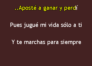 Aposti a ganar y perdl'

Pues jugm5 mi Vida 5610 a ti

Y te marchas para siempre