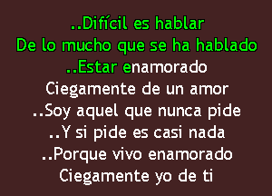 ..Difl'cil es hablar
De lo mucho que se ha hablado
..Estar enamorado
Ciegamente de un amor
..Soy aquel que nunca pide
..Y si pide es casi nada
..Porque vivo enamorado
Ciegamente yo de ti