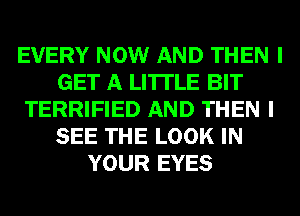 EVERY NOW AND THEN I
GET A LITTLE BIT
TERRIFIED AND THEN I
SEE THE LOOK IN
YOUR EYES