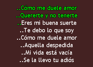 ..Cdmo me duele amor
..Quererte y no tenerte
..Eres mi buena suerte
..Te debo lo que soy
..C6mo me duele amor
..Aquella despedida

..Mi Vida estai vacfa
..Se la llevo tu adids l