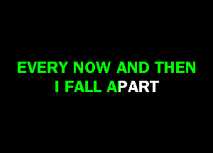 EVERY NOW AND THEN

I FALL APART