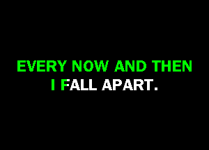 EVERY NOW AND THEN

I FALL APART.