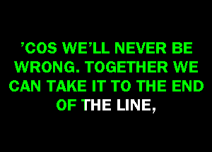 COS WELL NEVER BE
WRONG. TOGETHER WE
CAN TAKE IT TO THE END
OF THE LINE,