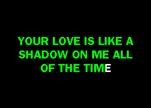 YOUR LOVE IS LIKE A

SHADOW ON ME ALL
OF THE TIME