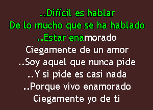 ..Difl'cil es hablar
De lo mucho que se ha hablado
..Estar enamorado
Ciegamente de un amor
..Soy aquel que nunca pide
..Y si pide es casi nada
..Porque vivo enamorado
Ciegamente yo de ti