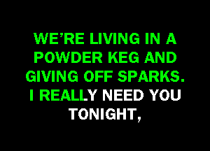 WERE LIVING IN A
POWDER KEG AND
GIVING OFF SPARKS.
I REALLY NEED YOU
TONIGHT,