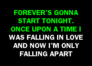 FOREVER,S GONNA
START TONIGHT.
ONCE UPON A TIME I
WAS FALLING IN LOVE
AND NOW PM ONLY
FALLING APART