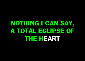 NOTHING I CAN SAY,

A TOTAL ECLIPSE OF
THE HEART