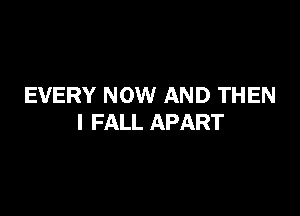 EVERY NOW AND THEN

I FALL APART