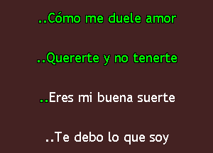 ..Cdmo me duele amor

..Quererte y no tenerte

..Eres mi buena suerte

..Te debo lo que soy