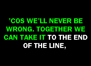 COS WELL NEVER BE
WRONG. TOGETHER WE
CAN TAKE IT TO THE END
OF THE LINE,