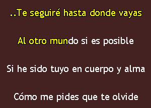 ..Te seguiw hasta donde vayas
Al otro mundo si es posible
Si he sido tuyo en cuerpo y alma

C6mo me pides que te olvide