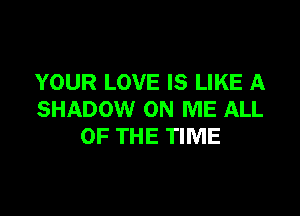 YOUR LOVE IS LIKE A

SHADOW ON ME ALL
OF THE TIME