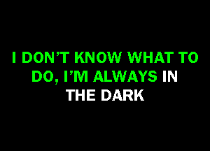 I DONT KNOW WHAT TO

DO, PM ALWAYS IN
THE DARK