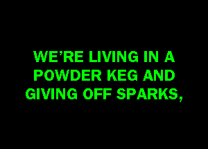 WERE LIVING IN A

POWDER KEG AND
GIVING OFF SPARKS,