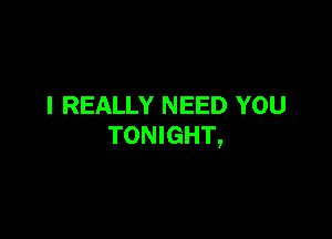 I REALLY NEED YOU

TONIGHT,