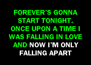 FOREVER,S GONNA
START TONIGHT.
ONCE UPON A TIME I
WAS FALLING IN LOVE
AND NOW PM ONLY
FALLING APART