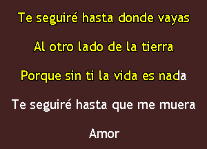 Te seguiw hasta donde vayas
Al otro lado de la tierra
Porque sin ti la Vida es nada
Te seguiw hasta que me muera

Amor