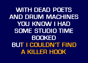 WITH DEAD POETS
AND DRUM MACHINES
YOU KNOW I HAD
SOME STUDIO TIME
BUUKED
BUT I COULDN'T FIND
A KILLER HOOK