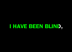 I HAVE BEEN BLIND,
