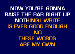 NOW YOU'RE GONNA
RAISE THE BAR RIGHT UP
NOTHINGI WRITE
IS EVER GOOD ENOUGH
NU
THESE WORDS
ARE MY OWN