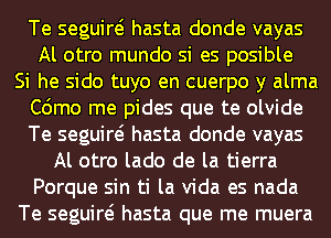 Te seguiw hasta donde vayas
Al otro mundo si es posible
Si he sido tuyo en cuerpo y alma
C6mo me pides que te olvide
Te seguiw hasta donde vayas
Al otro lado de la tierra
Porque sin ti la Vida es nada
Te seguiw hasta que me muera