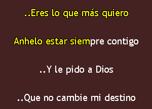 ..Eres lo que mas quiero
Anhelo estar siempre contigo
..Y le pido a Dios

..Que no cambie mi destino