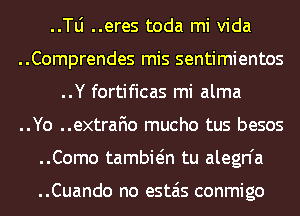 ..le ..eres toda mi Vida
..Comprendes mis sentimientos
..Y fortificas mi alma

..Yo ..extrafio mucho tus besos
..Como tambwn tu alegn'a

..Cuando no estais conmigo