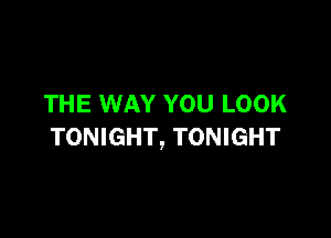 THE WAY YOU LOOK

TONIGHT, TONIGHT