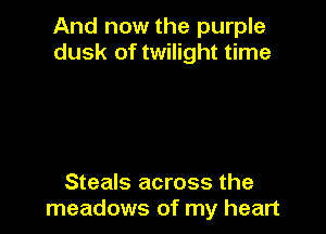 And now the purple
dusk of twilight time

Steals across the
meadows of my heart