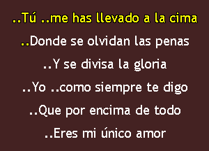 ..le ..me has llevado a la cima
..Donde se olvidan las penas
..Y se divisa la gloria
..Yo ..como siempre te digo
..Que por encima de todo

..Eres mi Linico amor