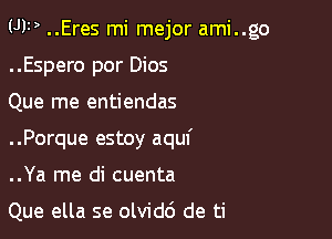(J11) ..Eres mi mejor ami..go

..Espero por Dios
Que me entiendas
..Porque estoy aquf
..Ya me di cuenta

Que ella se olvidc') de ti