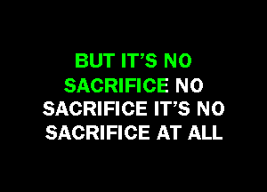 BUT ITS N0
SACRIFICE N0

SACRIFICE ITS NO
SACRIFICE AT ALL