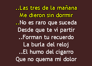 ..Las tres de la maFmana
Me dieron sin dormir
..No es raro que suceda
Desde que te vi partir
..Forman tu recuerdo
La burla del reloj

..El humo del cigarro
Que no quema mi dolor l