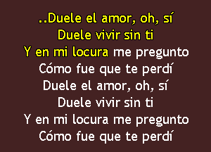 ..Duele el amor, oh, sf
Duele vivir sin ti
Y en mi locura me pregunto
Cdmo fue que te perdf
Duele el amor, oh, sf
Duele vivir sin ti

Y en mi locura me pregunto
C6mo fue que te perdf l