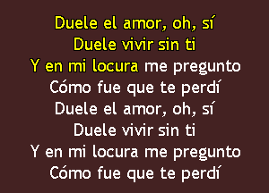 Duele el amor, oh, sf
Duele vivir sin ti
Y en mi locura me pregunto
Cdmo fue que te perdf
Duele el amor, oh, sf
Duele vivir sin ti

Y en mi locura me pregunto
C6mo fue que te perdf l