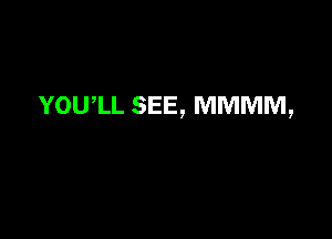 YOUlL SEE, MMMM,