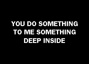 YOU DO SOMETHING
TO ME SOMETHING

DEEP INSIDE