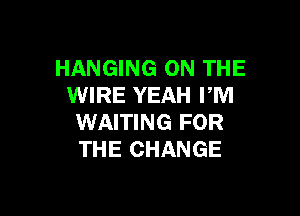 HANGING ON THE
WIRE YEAH PM

WAITING FOR
THE CHANGE