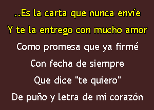 ..Es la carta que nunca envfe
Y te la entrego con mucho amor
Como promesa que ya firme?
Con fecha de siempre
Que dice te quiero

De pufio y letra de mi corazdn